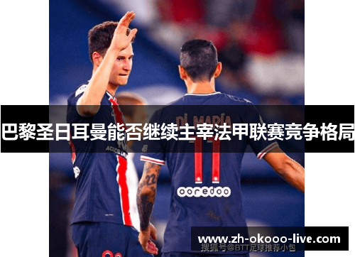 巴黎圣日耳曼能否继续主宰法甲联赛竞争格局 巴黎圣日耳曼能否继续主宰法甲联赛竞争格局