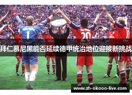 拜仁慕尼黑能否延续德甲统治地位迎接新挑战 拜仁慕尼黑能否延续德甲统治地位迎接新挑战