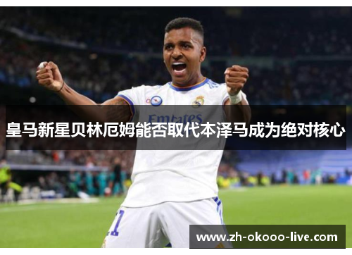皇马新星贝林厄姆能否取代本泽马成为绝对核心 皇马新星贝林厄姆能否取代本泽马成为绝对核心