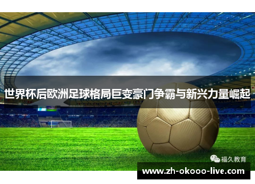 世界杯后欧洲足球格局巨变豪门争霸与新兴力量崛起 世界杯后欧洲足球格局巨变豪门争霸与新兴力量崛起