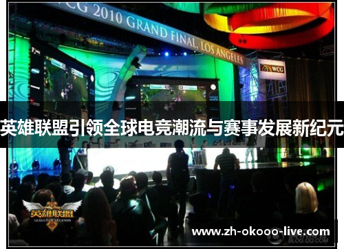 英雄联盟引领全球电竞潮流与赛事发展新纪元 英雄联盟引领全球电竞潮流与赛事发展新纪元