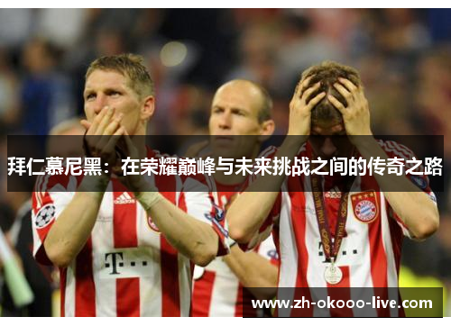 拜仁慕尼黑:在荣耀巅峰与未来挑战之间的传奇之路 拜仁慕尼黑:在荣耀巅峰与未来挑战之间的传奇之路