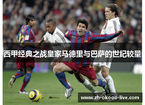 西甲经典之战皇家马德里与巴萨的世纪较量 西甲经典之战皇家马德里与巴萨的世纪较量