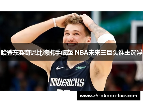 哈登东契奇恩比德携手崛起 NBA未来三巨头谁主沉浮 哈登东契奇恩比德携手崛起 NBA未来三巨头谁主沉浮