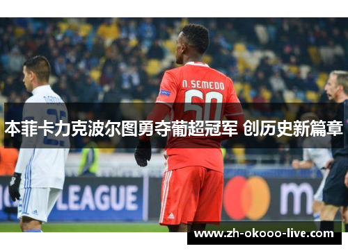 本菲卡力克波尔图勇夺葡超冠军 创历史新篇章