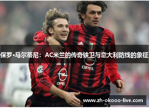 保罗·马尔蒂尼:AC米兰的传奇铁卫与意大利防线的象征 保罗·马尔蒂尼:AC米兰的传奇铁卫与意大利防线的象征