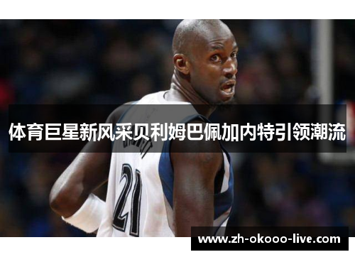 体育巨星新风采贝利姆巴佩加内特引领潮流 体育巨星新风采贝利姆巴佩加内特引领潮流